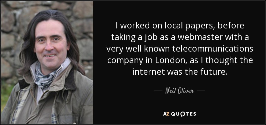 I worked on local papers, before taking a job as a webmaster with a very well known telecommunications company in London, as I thought the internet was the future. - Neil Oliver