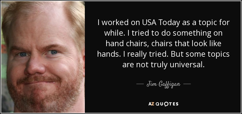 I worked on USA Today as a topic for while. I tried to do something on hand chairs, chairs that look like hands. I really tried. But some topics are not truly universal. - Jim Gaffigan