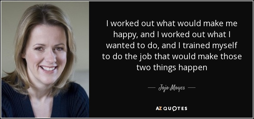I worked out what would make me happy, and I worked out what I wanted to do, and I trained myself to do the job that would make those two things happen - Jojo Moyes