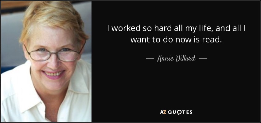 I worked so hard all my life, and all I want to do now is read. - Annie Dillard