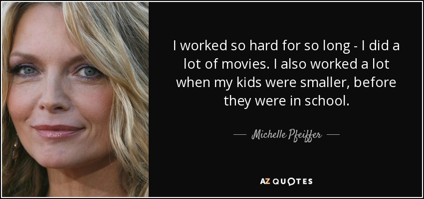 I worked so hard for so long - I did a lot of movies. I also worked a lot when my kids were smaller, before they were in school. - Michelle Pfeiffer
