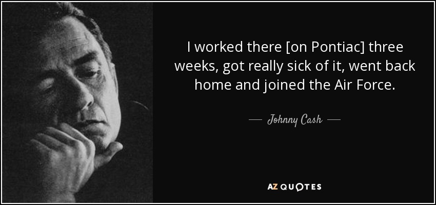 I worked there [on Pontiac] three weeks, got really sick of it, went back home and joined the Air Force. - Johnny Cash