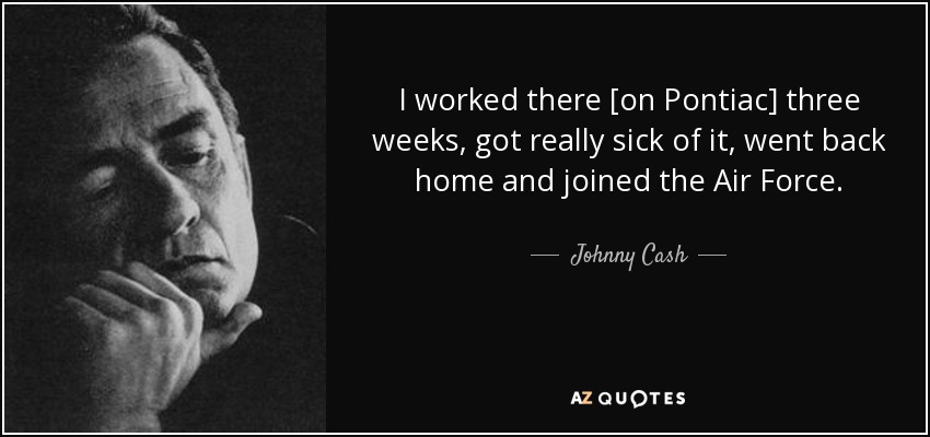 I worked there [on Pontiac] three weeks, got really sick of it, went back home and joined the Air Force. - Johnny Cash
