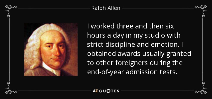 I worked three and then six hours a day in my studio with strict discipline and emotion. I obtained awards usually granted to other foreigners during the end-of-year admission tests. - Ralph Allen