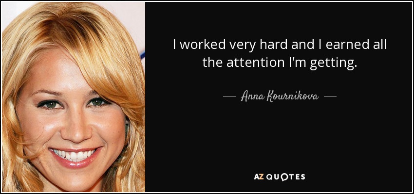 I worked very hard and I earned all the attention I'm getting. - Anna Kournikova