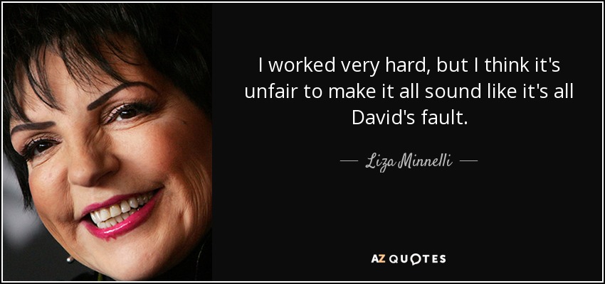 I worked very hard, but I think it's unfair to make it all sound like it's all David's fault. - Liza Minnelli