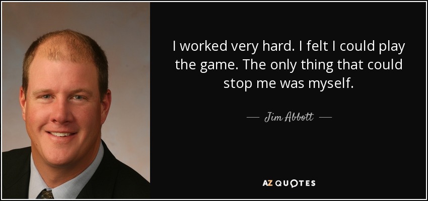 I worked very hard. I felt I could play the game. The only thing that could stop me was myself. - Jim Abbott