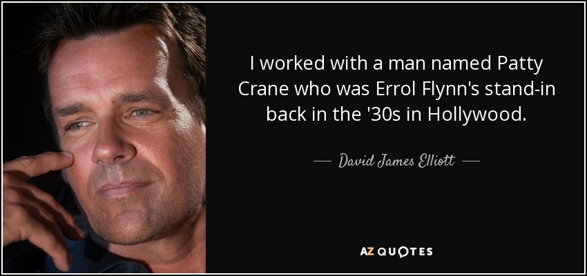 I worked with a man named Patty Crane who was Errol Flynn's stand-in back in the '30s in Hollywood. - David James Elliott