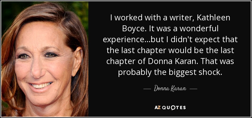 I worked with a writer, Kathleen Boyce. It was a wonderful experience...but I didn't expect that the last chapter would be the last chapter of Donna Karan. That was probably the biggest shock. - Donna Karan