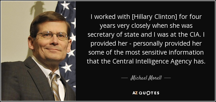 I worked with [Hillary Clinton] for four years very closely when she was secretary of state and I was at the CIA. I provided her - personally provided her some of the most sensitive information that the Central Intelligence Agency has. - Michael Morell