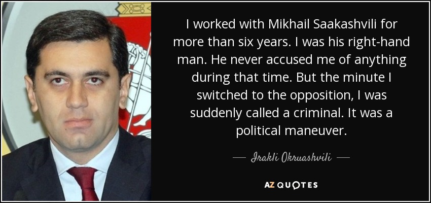 I worked with Mikhail Saakashvili for more than six years. I was his right-hand man. He never accused me of anything during that time. But the minute I switched to the opposition, I was suddenly called a criminal. It was a political maneuver. - Irakli Okruashvili