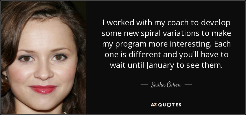 I worked with my coach to develop some new spiral variations to make my program more interesting. Each one is different and you'll have to wait until January to see them. - Sasha Cohen