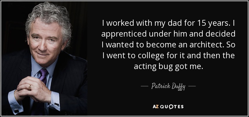 I worked with my dad for 15 years. I apprenticed under him and decided I wanted to become an architect. So I went to college for it and then the acting bug got me. - Patrick Duffy