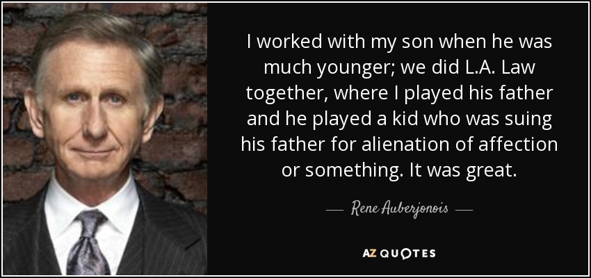 I worked with my son when he was much younger; we did L.A. Law together, where I played his father and he played a kid who was suing his father for alienation of affection or something. It was great. - Rene Auberjonois