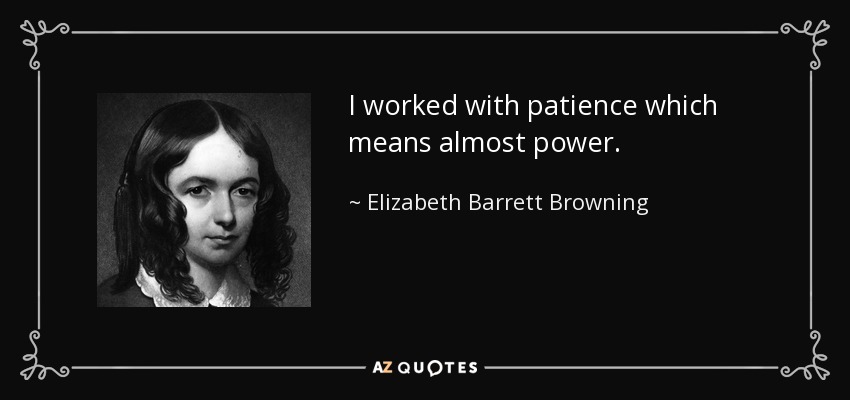 I worked with patience which means almost power. - Elizabeth Barrett Browning