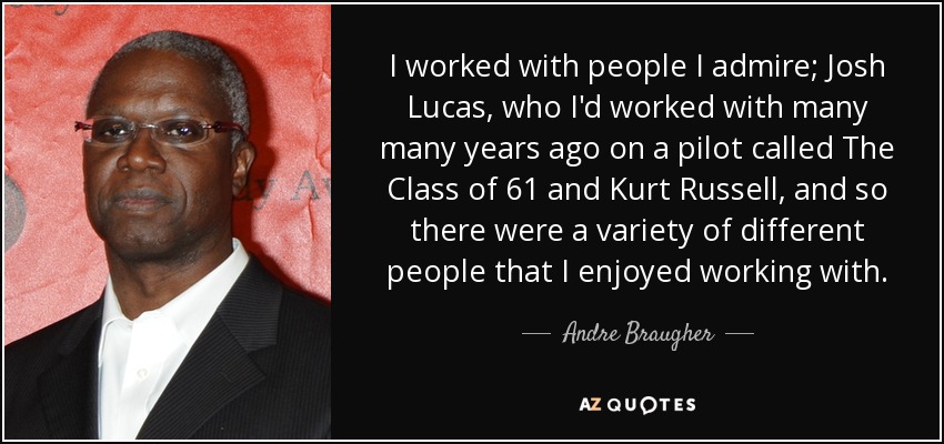 I worked with people I admire; Josh Lucas, who I'd worked with many many years ago on a pilot called The Class of 61 and Kurt Russell, and so there were a variety of different people that I enjoyed working with. - Andre Braugher