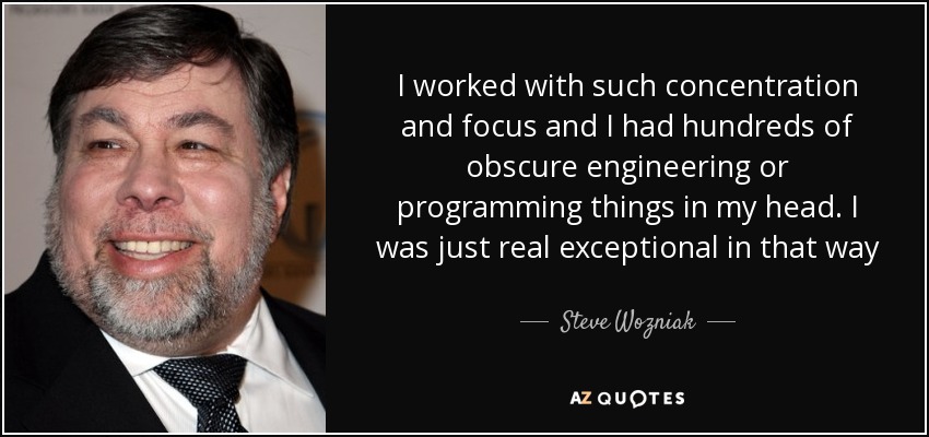 I worked with such concentration and focus and I had hundreds of obscure engineering or programming things in my head. I was just real exceptional in that way - Steve Wozniak