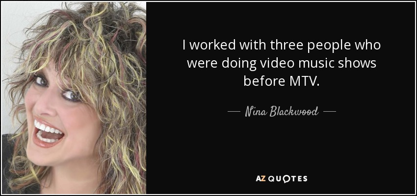 I worked with three people who were doing video music shows before MTV. - Nina Blackwood