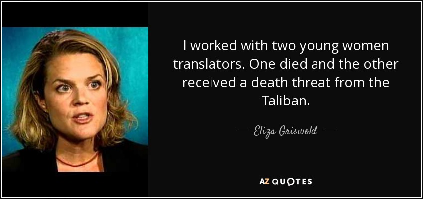 I worked with two young women translators. One died and the other received a death threat from the Taliban. - Eliza Griswold