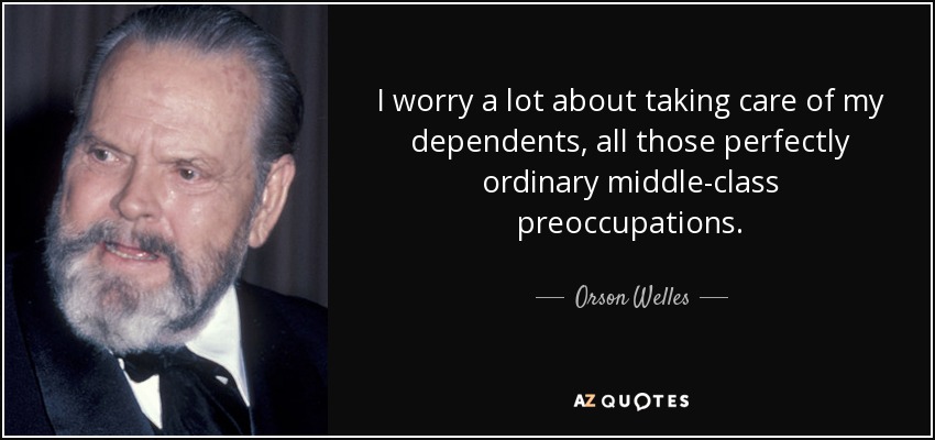 I worry a lot about taking care of my dependents, all those perfectly ordinary middle-class preoccupations. - Orson Welles