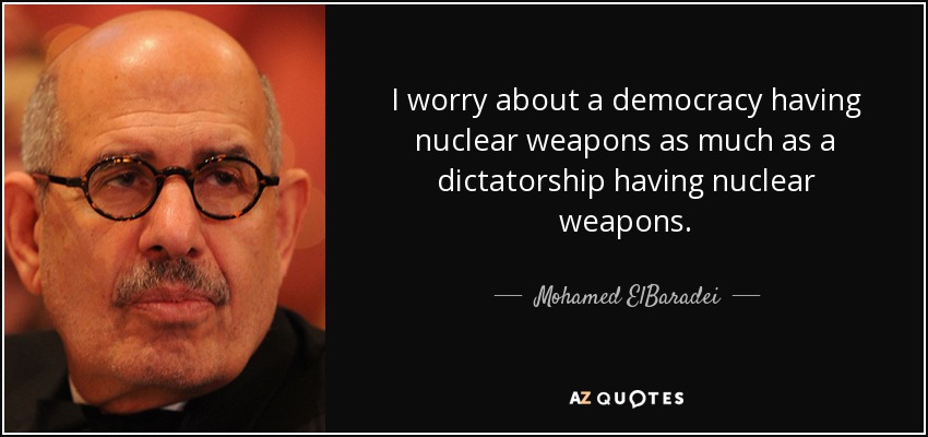 I worry about a democracy having nuclear weapons as much as a dictatorship having nuclear weapons. - Mohamed ElBaradei