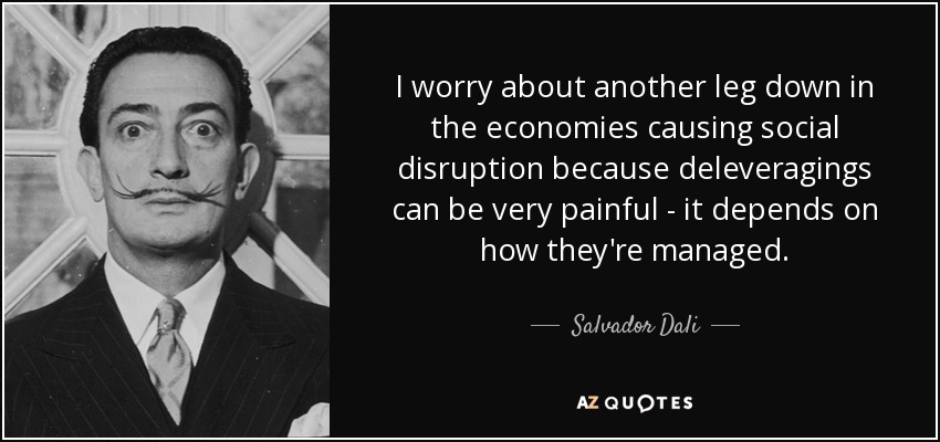 I worry about another leg down in the economies causing social disruption because deleveragings can be very painful - it depends on how they're managed. - Salvador Dali
