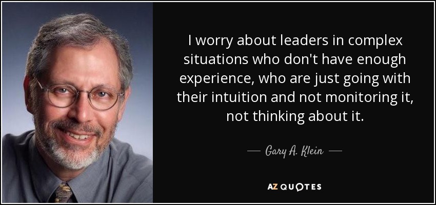 I worry about leaders in complex situations who don't have enough experience, who are just going with their intuition and not monitoring it, not thinking about it. - Gary A. Klein