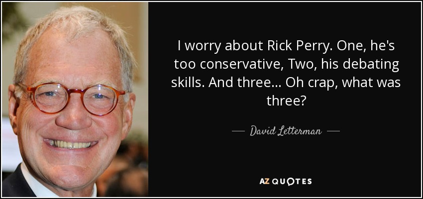 I worry about Rick Perry. One, he's too conservative, Two, his debating skills. And three ... Oh crap, what was three? - David Letterman