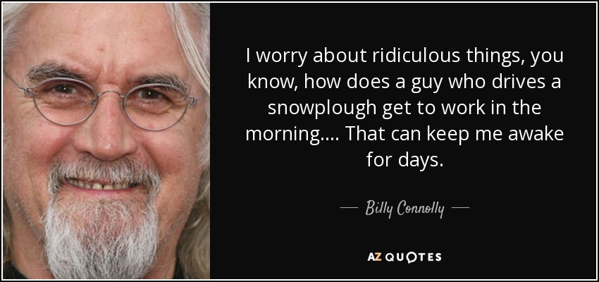I worry about ridiculous things, you know, how does a guy who drives a snowplough get to work in the morning. ... That can keep me awake for days. - Billy Connolly