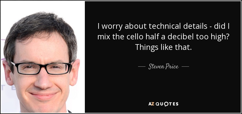 I worry about technical details - did I mix the cello half a decibel too high? Things like that. - Steven Price