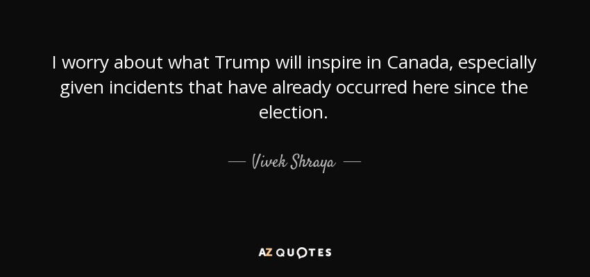 I worry about what Trump will inspire in Canada, especially given incidents that have already occurred here since the election. - Vivek Shraya
