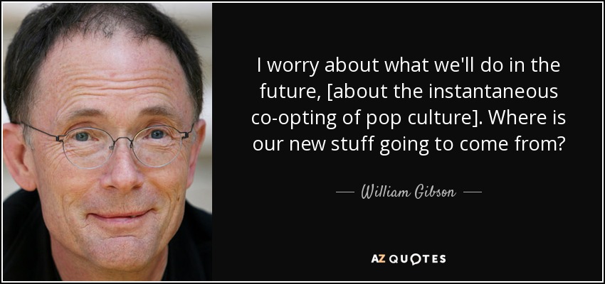 I worry about what we'll do in the future, [about the instantaneous co-opting of pop culture]. Where is our new stuff going to come from? - William Gibson
