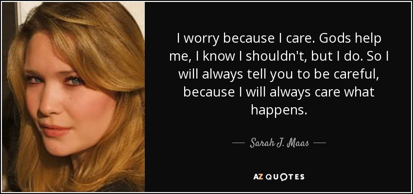 I worry because I care. Gods help me, I know I shouldn't, but I do. So I will always tell you to be careful, because I will always care what happens. - Sarah J. Maas