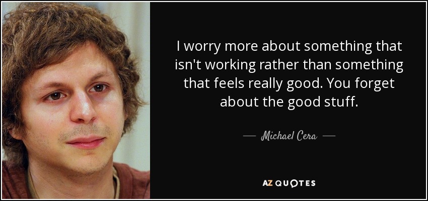 I worry more about something that isn't working rather than something that feels really good. You forget about the good stuff. - Michael Cera