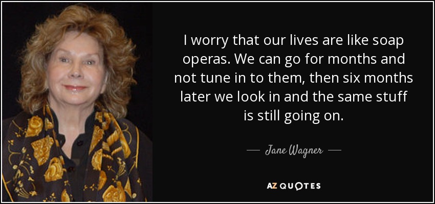 I worry that our lives are like soap operas. We can go for months and not tune in to them, then six months later we look in and the same stuff is still going on. - Jane Wagner