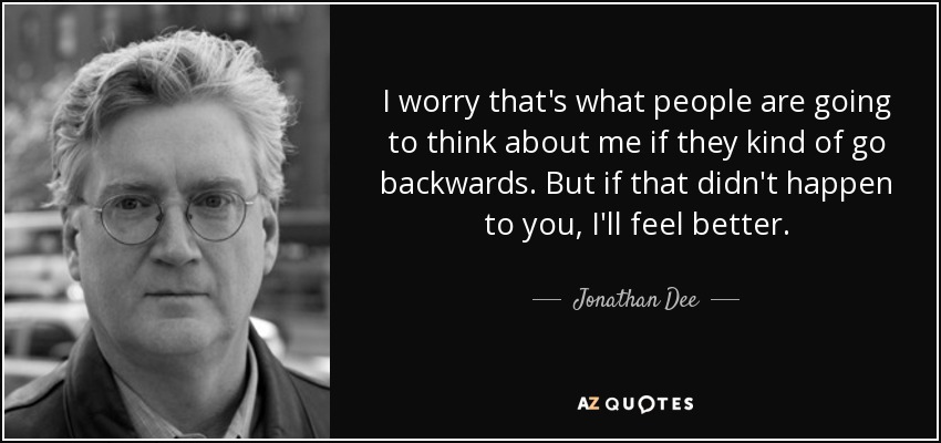 I worry that's what people are going to think about me if they kind of go backwards. But if that didn't happen to you, I'll feel better. - Jonathan Dee