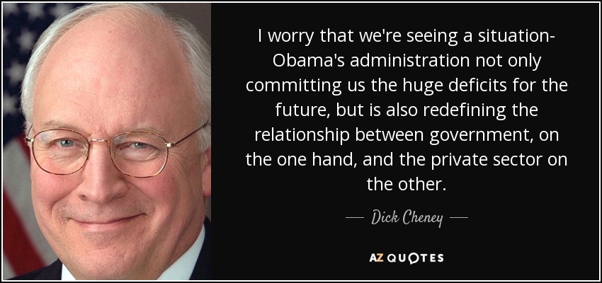 I worry that we're seeing a situation- Obama's administration not only committing us the huge deficits for the future, but is also redefining the relationship between government, on the one hand, and the private sector on the other. - Dick Cheney