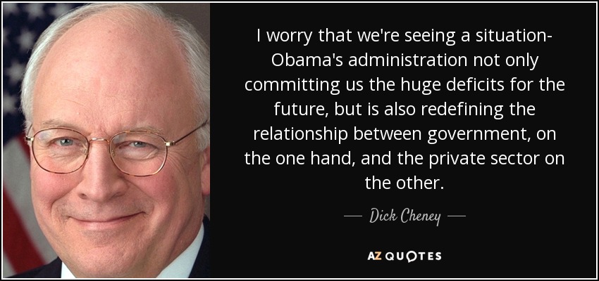 I worry that we're seeing a situation- Obama's administration not only committing us the huge deficits for the future, but is also redefining the relationship between government, on the one hand, and the private sector on the other. - Dick Cheney