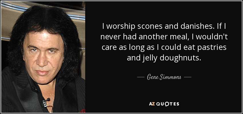 I worship scones and danishes. If I never had another meal, I wouldn't care as long as I could eat pastries and jelly doughnuts. - Gene Simmons