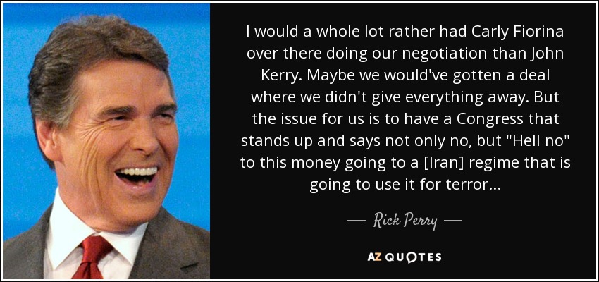 I would a whole lot rather had Carly Fiorina over there doing our negotiation than John Kerry. Maybe we would've gotten a deal where we didn't give everything away. But the issue for us is to have a Congress that stands up and says not only no, but 