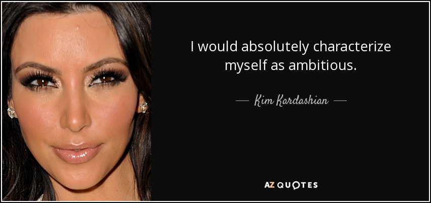 I would absolutely characterize myself as ambitious. - Kim Kardashian