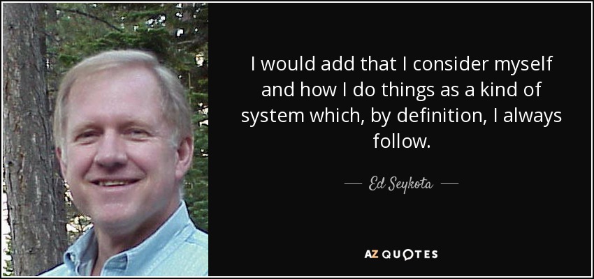 I would add that I consider myself and how I do things as a kind of system which, by definition, I always follow. - Ed Seykota