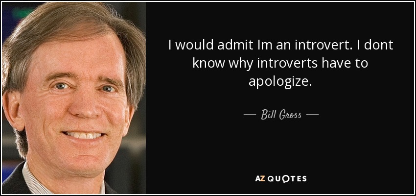 I would admit Im an introvert. I dont know why introverts have to apologize. - Bill Gross