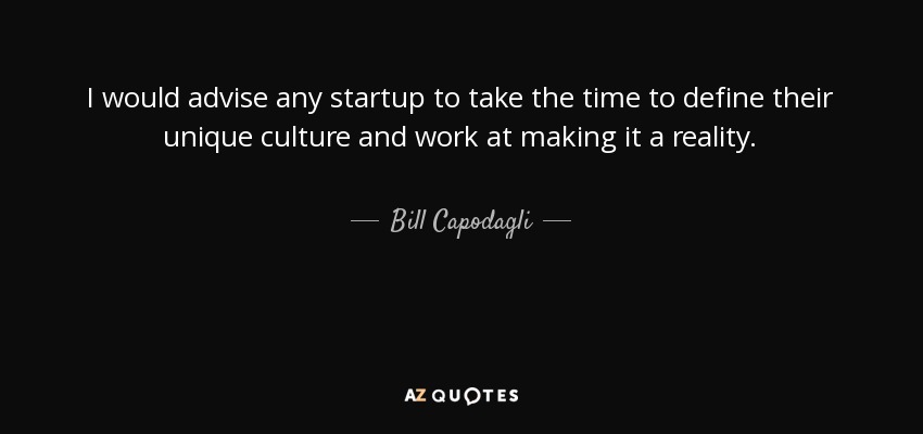 I would advise any startup to take the time to define their unique culture and work at making it a reality. - Bill Capodagli