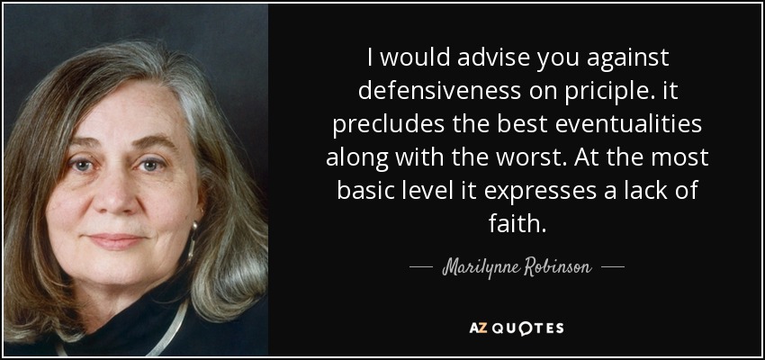 I would advise you against defensiveness on priciple. it precludes the best eventualities along with the worst. At the most basic level it expresses a lack of faith. - Marilynne Robinson