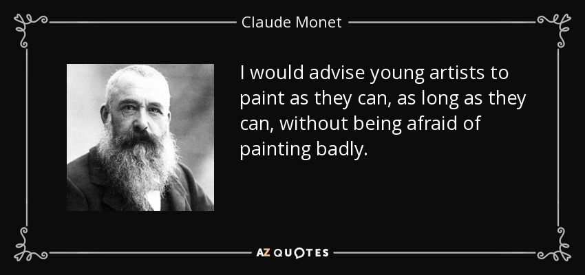 I would advise young artists to paint as they can, as long as they can, without being afraid of painting badly. - Claude Monet