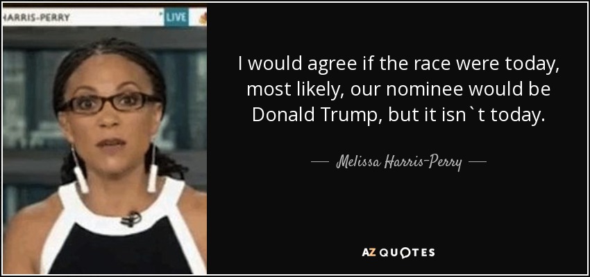 I would agree if the race were today, most likely, our nominee would be Donald Trump, but it isn`t today. - Melissa Harris-Perry
