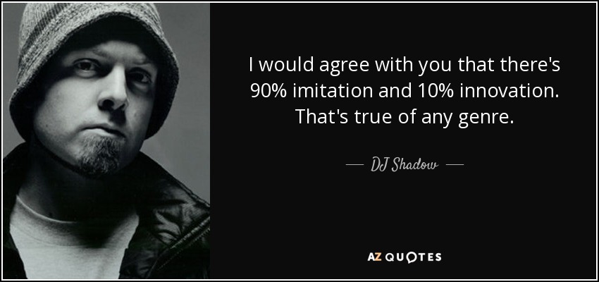 I would agree with you that there's 90% imitation and 10% innovation. That's true of any genre. - DJ Shadow