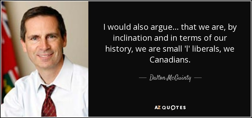 I would also argue... that we are, by inclination and in terms of our history, we are small 'l' liberals, we Canadians. - Dalton McGuinty