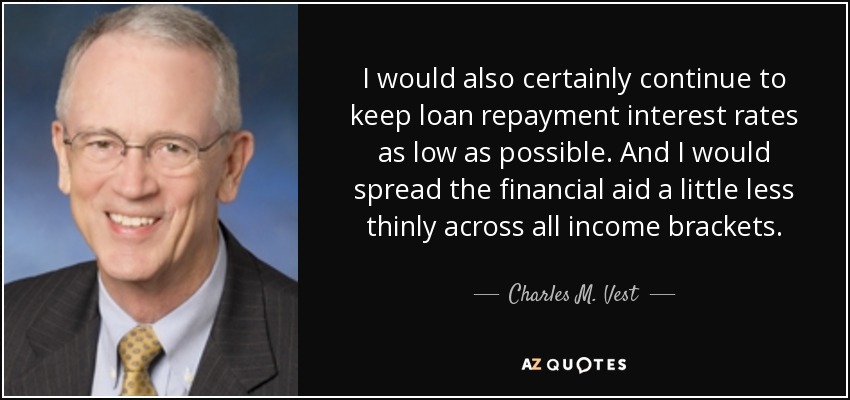 I would also certainly continue to keep loan repayment interest rates as low as possible. And I would spread the financial aid a little less thinly across all income brackets. - Charles M. Vest